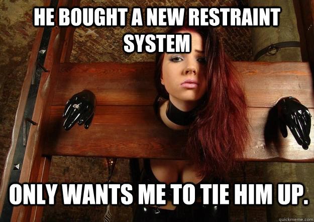 He bought a new restraint system only wants me to tie him up.  First World BDSM Problems