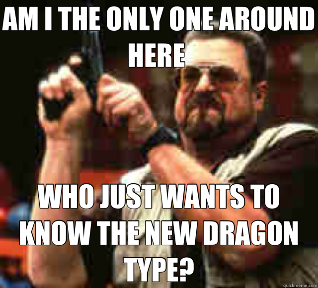 AM I THE ONLY ONE AROUND HERE  WHO JUST WANTS TO KNOW THE NEW DRAGON TYPE?  Am I The Only One Around Here