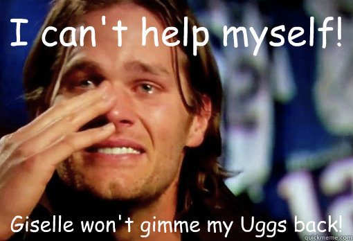 I can't help myself! Giselle won't gimme my Uggs back!  Crying Tom Brady