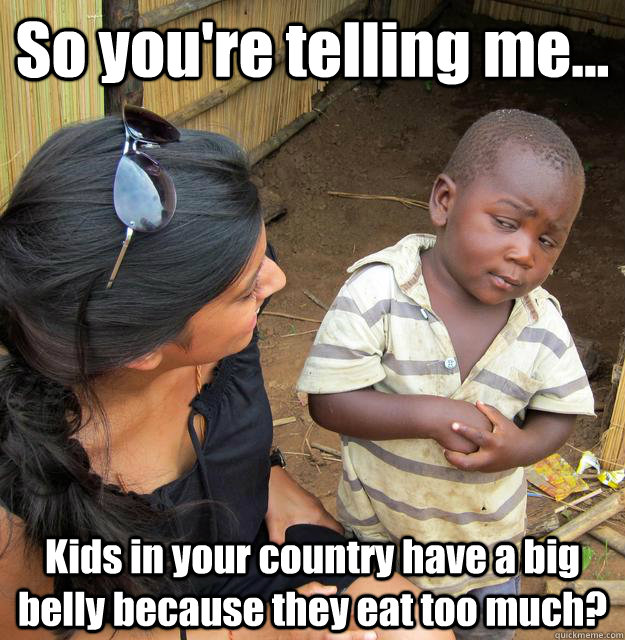 So you're telling me... Kids in your country have a big belly because they eat too much?  3rd World Skeptical Child