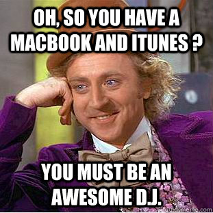 Oh, so you have a MacBook and iTunes ? You must be an awesome D.J.  