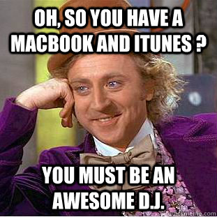 Oh, so you have a MacBook and iTunes ? You must be an awesome D.J. - Oh, so you have a MacBook and iTunes ? You must be an awesome D.J.  Creepy