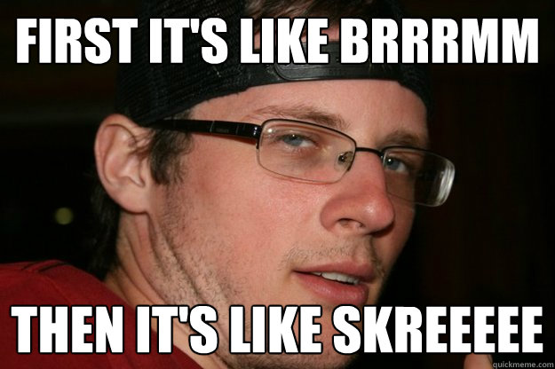 First it's like BRRRMM Then it's like SKREEEEE - First it's like BRRRMM Then it's like SKREEEEE  Dubstep Douche