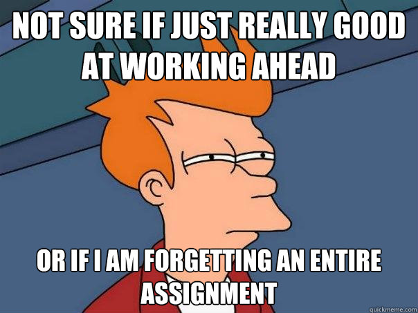 Not sure if just really good at working ahead Or if I am forgetting an entire assignment - Not sure if just really good at working ahead Or if I am forgetting an entire assignment  Futurama Fry