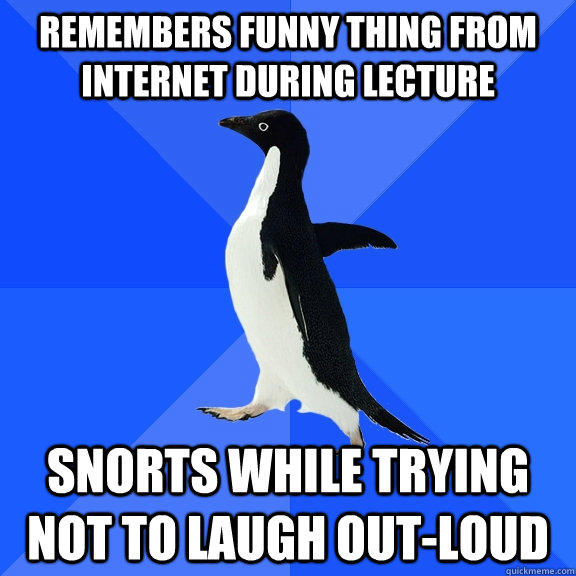 Remembers funny thing from internet during lecture Snorts while trying not to laugh out-loud  Socially Awkward Penguin