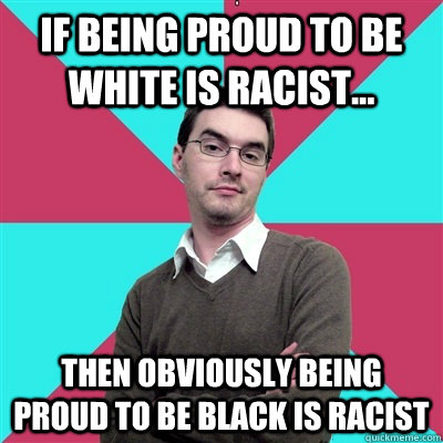 If being proud to be white is racist... then obviously being proud to be black is racist - If being proud to be white is racist... then obviously being proud to be black is racist  Privilege Denying Dude