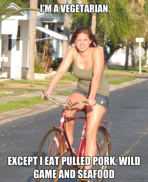 I'm a vegetarian


 Except I eat pulled pork, wild game and seafood   