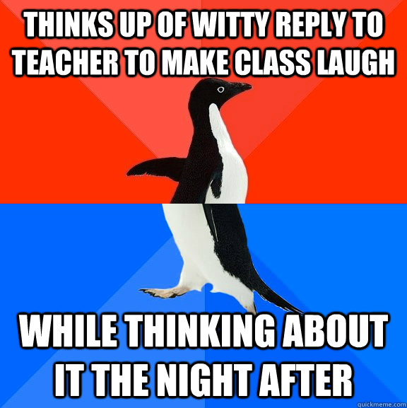 thinks up of witty reply to teacher to make class laugh while thinking about it the night after  Socially Awesome Awkward Penguin