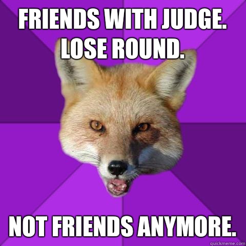 Friends with Judge. Lose round. Not friends anymore.  Forensics Fox