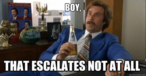Boy, that escalates not at all - Boy, that escalates not at all  Ron burgundy