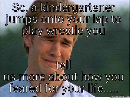 SO, A KINDERGARTENER JUMPS ONTO YOUR LAP TO PLAY WRESTLE YOU TELL US MORE ABOUT HOW YOU FEARED FOR YOUR LIFE..... 1990s Problems
