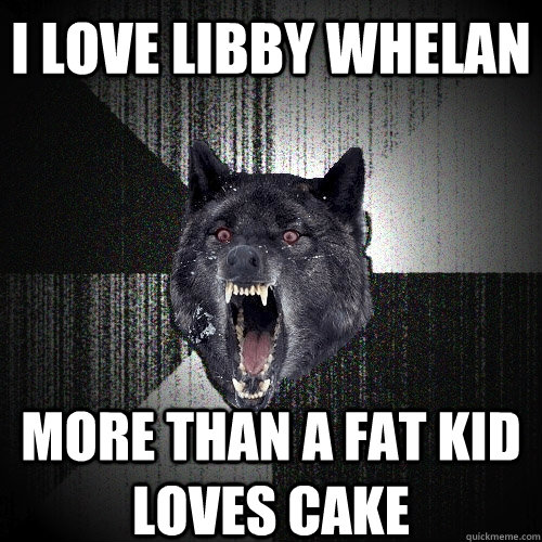 I LOVE LIBBY WHELAN MORE THAN A FAT KID LOVES CAKE    Insanity Wolf
