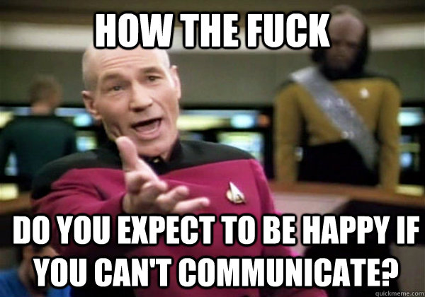 How the fuck do you expect to be happy if you can't communicate?  Patrick Stewart WTF