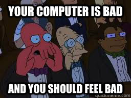 Your computer is bad and you should feel bad  Zoidberg