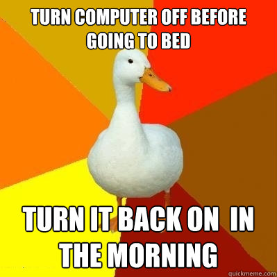 Turn computer off before going to bed Turn it back on  in the morning  Tech Impaired Duck