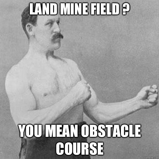 Land mine field ? You mean obstacle course  overly manly man
