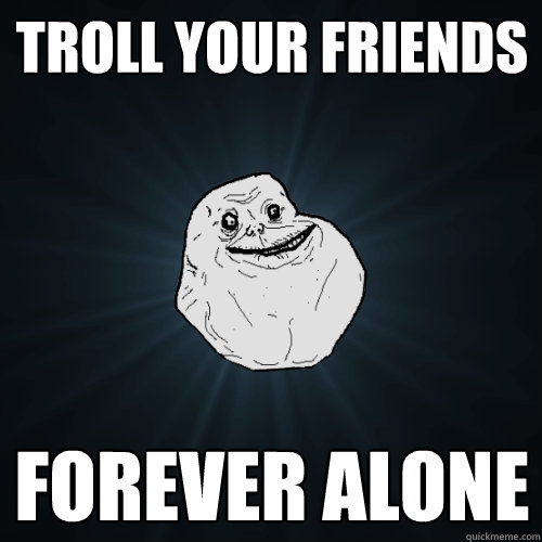 Troll your friends Forever alone  Forever Alone