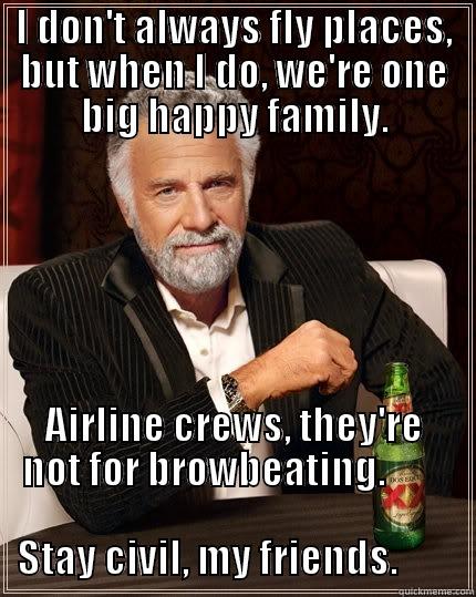 I DON'T ALWAYS FLY PLACES, BUT WHEN I DO, WE'RE ONE BIG HAPPY FAMILY. AIRLINE CREWS, THEY'RE NOT FOR BROWBEATING.                                                                        STAY CIVIL, MY FRIENDS.          The Most Interesting Man In The World