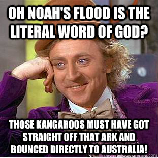 Oh Noah's flood is the literal word of god? Those Kangaroos must have got straight off that ark and bounced directly to Australia! - Oh Noah's flood is the literal word of god? Those Kangaroos must have got straight off that ark and bounced directly to Australia!  Condescending Wonka