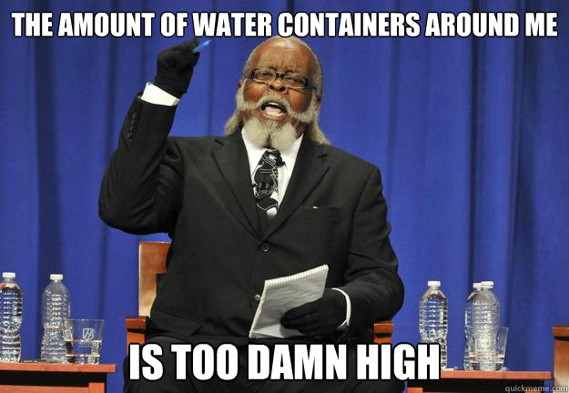The amount of water containers around me Is too damn high  