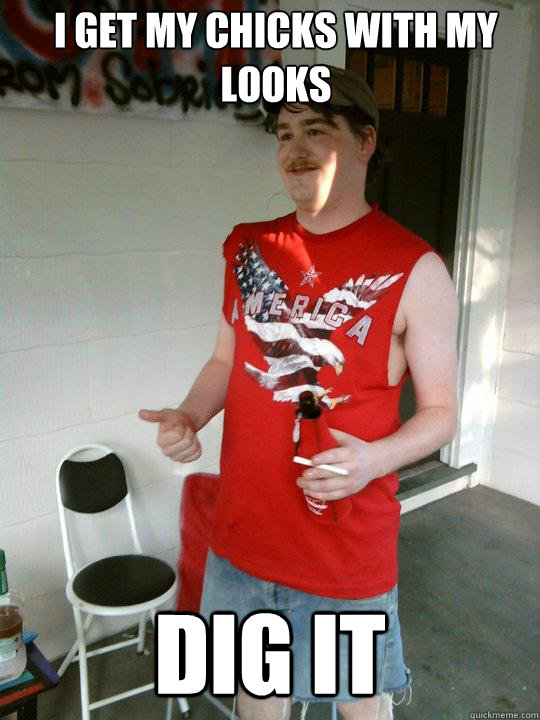 i get my chicks with my looks dig it  Redneck Randal