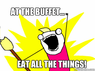 At the buffet... eat all the things!  All The Things