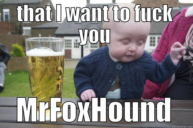 THAT I WANT TO FUCK YOU MRFOXHOUND drunk baby