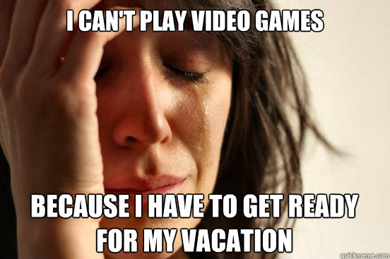 I CAN'T PLAY VIDEO GAMES
 BECAUSE I HAVE TO GET READY FOR MY VACATION Caption 3 goes here - I CAN'T PLAY VIDEO GAMES
 BECAUSE I HAVE TO GET READY FOR MY VACATION Caption 3 goes here  First World Problems