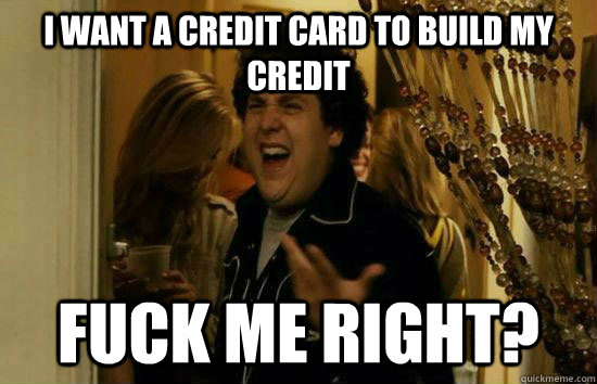 I want a credit card to build my credit Fuck me right?  Fuck Me Jonah