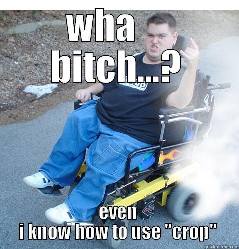 WHA     BITCH...? EVEN I KNOW HOW TO USE 