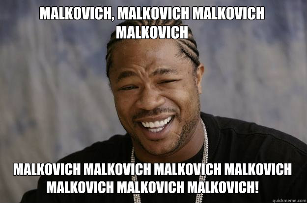 MALKOVICH, MALKOVICH MALKOVICH MALKOVICH  MALKOVICH MALKOVICH MALKOVICH MALKOVICH MALKOVICH MALKOVICH MALKOVICH! - MALKOVICH, MALKOVICH MALKOVICH MALKOVICH  MALKOVICH MALKOVICH MALKOVICH MALKOVICH MALKOVICH MALKOVICH MALKOVICH!  Xzibit meme