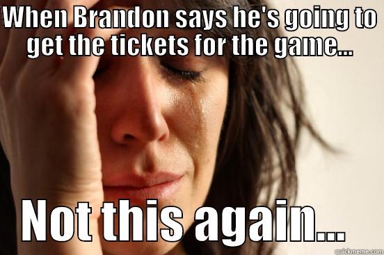 WHEN BRANDON SAYS HE'S GOING TO GET THE TICKETS FOR THE GAME...    NOT THIS AGAIN...    First World Problems