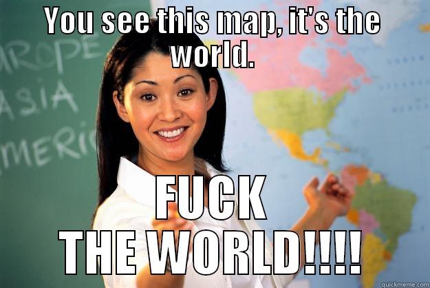 YOU SEE THIS MAP, IT'S THE WORLD. FUCK THE WORLD!!!! Unhelpful High School Teacher