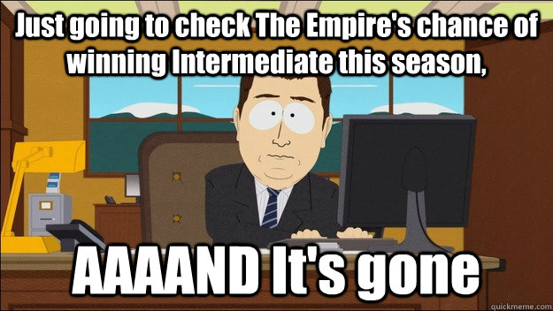 Just going to check The Empire's chance of winning Intermediate this season, AAAAND It's gone  aaaand its gone