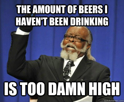 The amount of beers I haven't been drinking is too damn high - The amount of beers I haven't been drinking is too damn high  Too Damn High