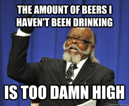 The amount of beers I haven't been drinking is too damn high  Too Damn High
