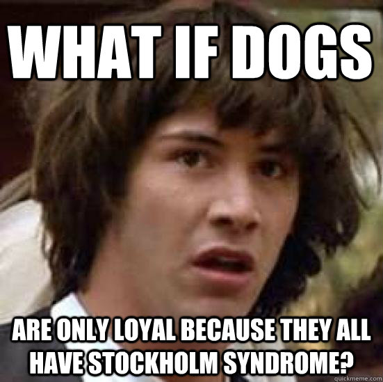 What if Dogs  are only loyal because they all have stockholm syndrome?   conspiracy keanu