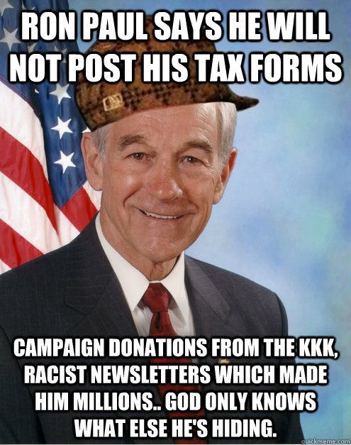 RON PAUL SAYS HE WILL NOT POST HIS TAX FORMS CAMPAIGN DONATIONS FROM THE KKK, RACIST NEWSLETTERS WHICH MADE HIM MILLIONS.. GOD ONLY KNOWS WHAT ELSE HE'S HIDING.  Scumbag Ron Paul