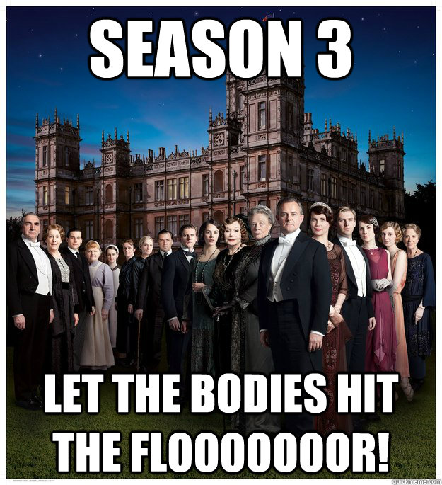 season 3 let the bodies hit the flooooooor!   Downton Abbey