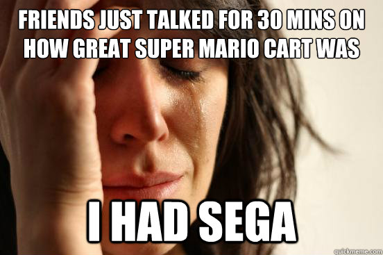 Friends just talked for 30 mins on how great Super Mario Cart was I had sega  First World Problems