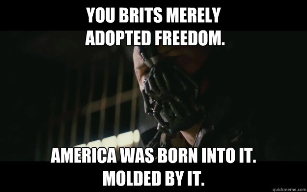 You Brits merely
 adopted freedom. America was born into it. 
Molded by it.  Badass Bane