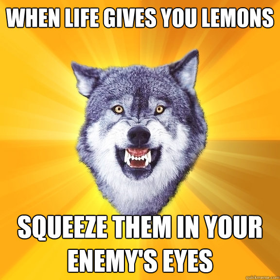 When life gives you lemons Squeeze them in your enemy's eyes  Courage Wolf