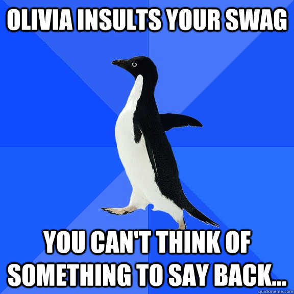 Olivia insults your swag you can't think of something to say back...  Socially Awkward Penguin