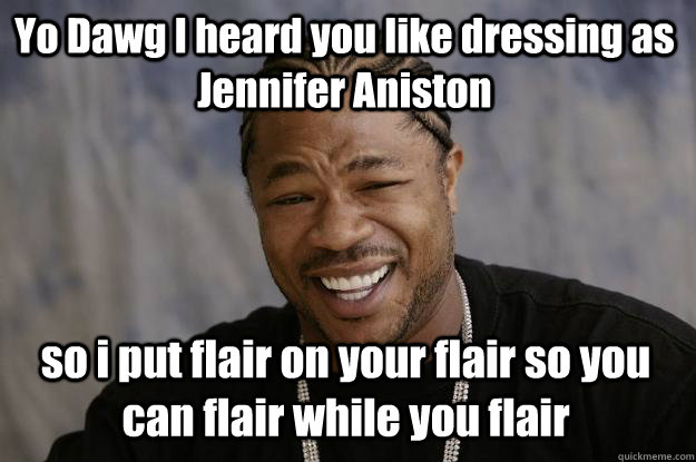 Yo Dawg I heard you like dressing as Jennifer Aniston so i put flair on your flair so you can flair while you flair  Xzibit meme