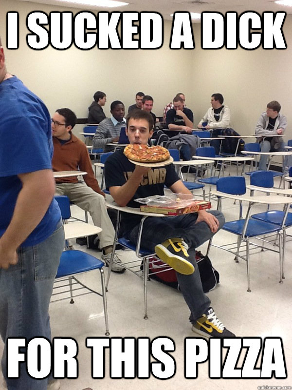 I sucked a dick FOR THIS PIZZA  