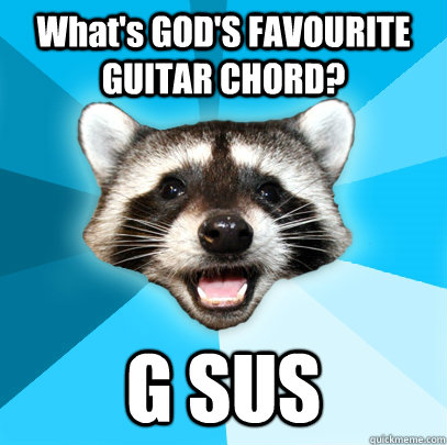 What's GOD'S FAVOURITE GUITAR CHORD? G SUS  Lame Pun Coon