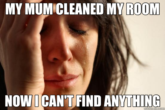 MY MUM CLEANED MY ROOM NOW I CAN'T FIND ANYTHING  First World Problems