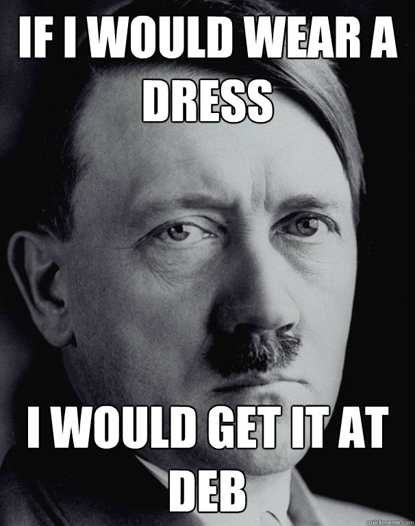 If I Would Wear A Dress I Would Get It At Deb - If I Would Wear A Dress I Would Get It At Deb  Sassy Hitler