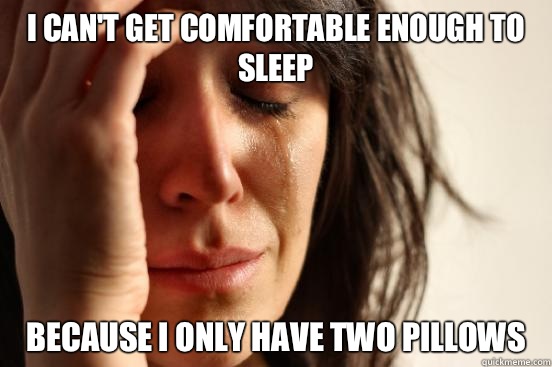 I can't get comfortable enough to sleep because I only have two pillows  First World Problems