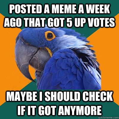 Posted a meme a week ago that got 5 up votes maybe i should check if it got anymore  Paranoid Parrot